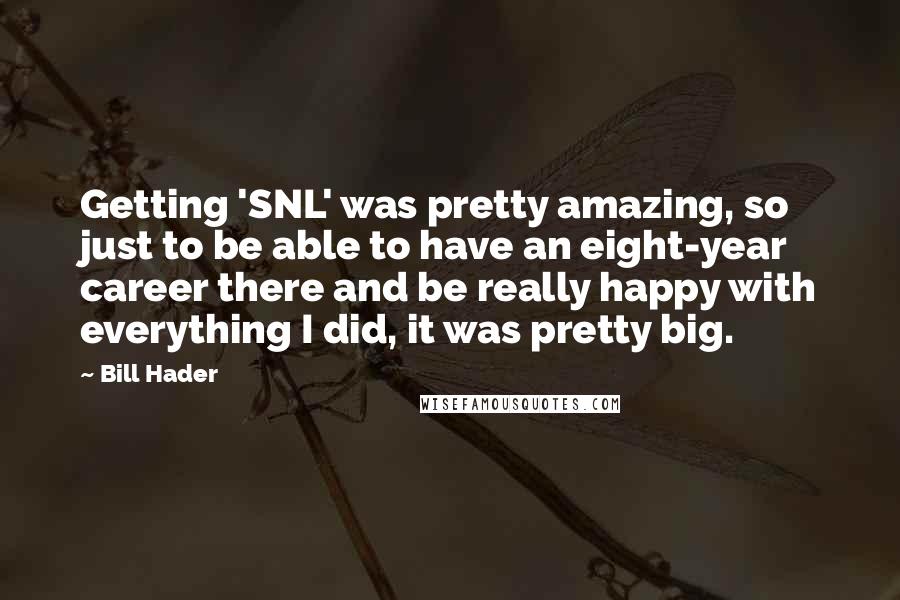 Bill Hader Quotes: Getting 'SNL' was pretty amazing, so just to be able to have an eight-year career there and be really happy with everything I did, it was pretty big.