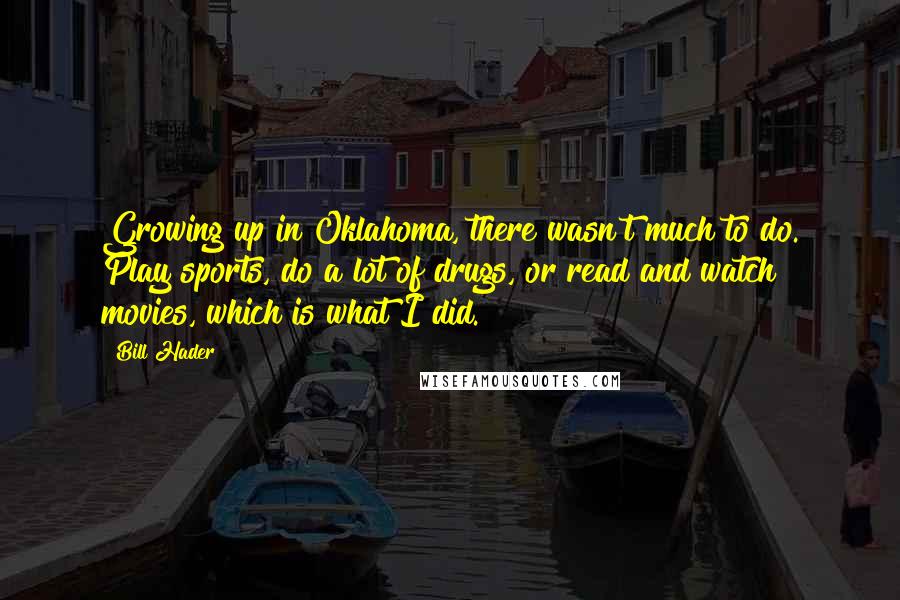 Bill Hader Quotes: Growing up in Oklahoma, there wasn't much to do. Play sports, do a lot of drugs, or read and watch movies, which is what I did.