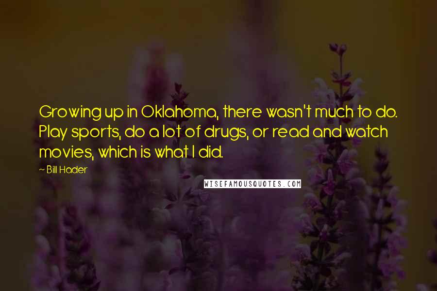 Bill Hader Quotes: Growing up in Oklahoma, there wasn't much to do. Play sports, do a lot of drugs, or read and watch movies, which is what I did.