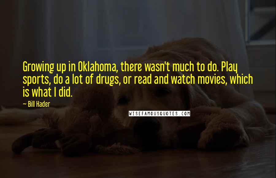 Bill Hader Quotes: Growing up in Oklahoma, there wasn't much to do. Play sports, do a lot of drugs, or read and watch movies, which is what I did.