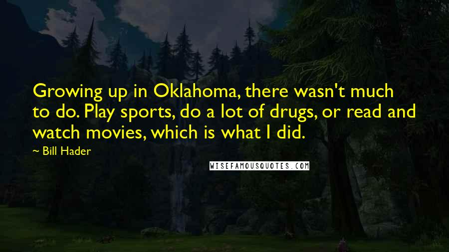 Bill Hader Quotes: Growing up in Oklahoma, there wasn't much to do. Play sports, do a lot of drugs, or read and watch movies, which is what I did.