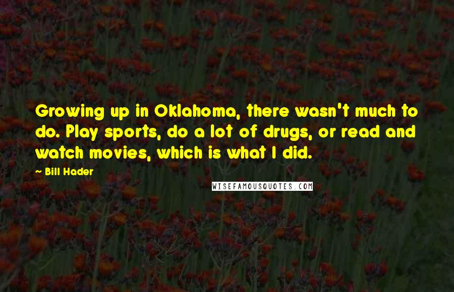 Bill Hader Quotes: Growing up in Oklahoma, there wasn't much to do. Play sports, do a lot of drugs, or read and watch movies, which is what I did.