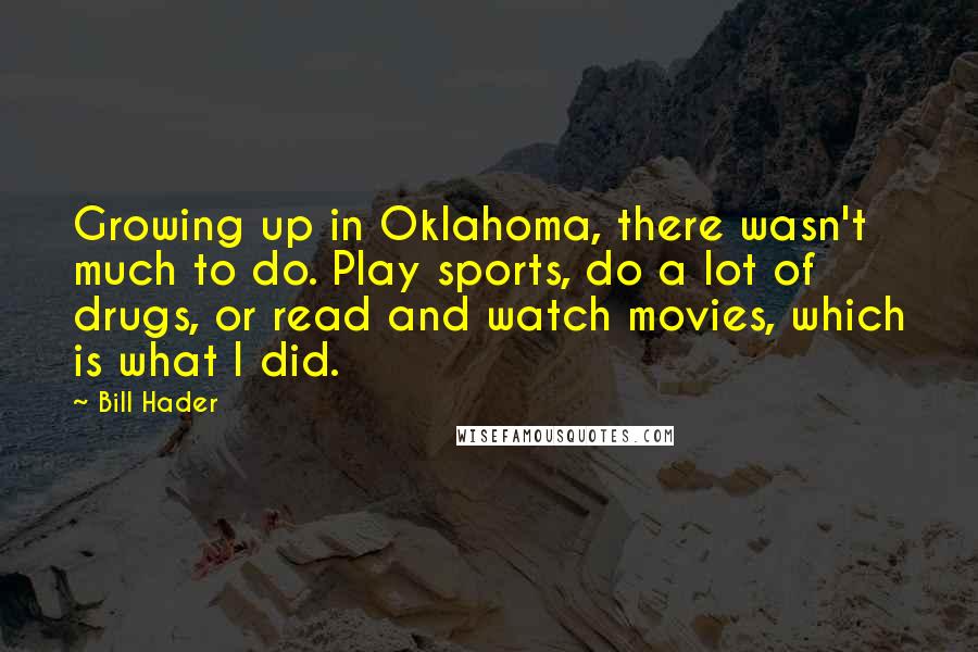 Bill Hader Quotes: Growing up in Oklahoma, there wasn't much to do. Play sports, do a lot of drugs, or read and watch movies, which is what I did.