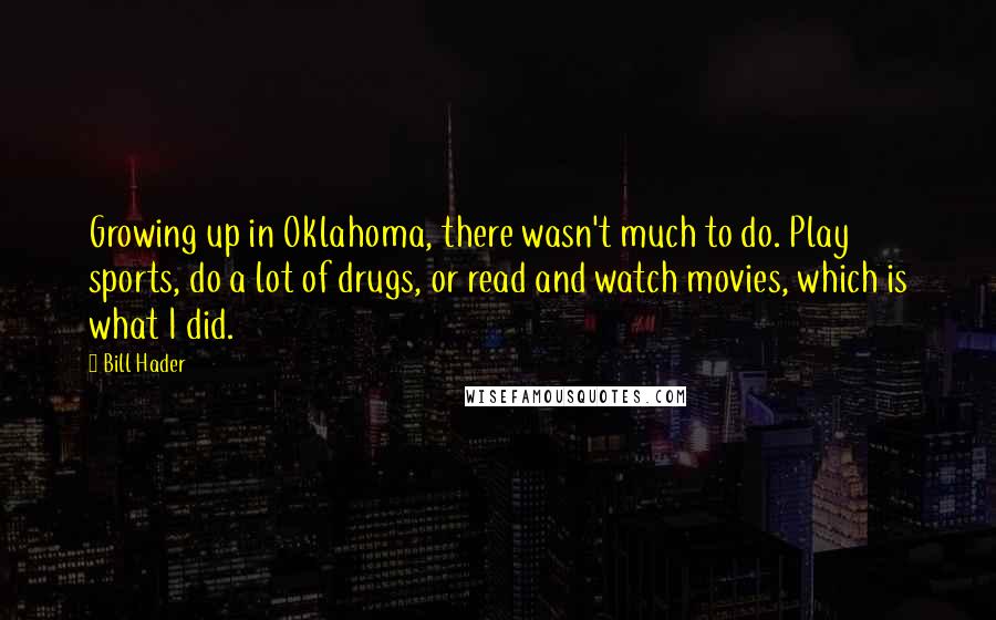 Bill Hader Quotes: Growing up in Oklahoma, there wasn't much to do. Play sports, do a lot of drugs, or read and watch movies, which is what I did.