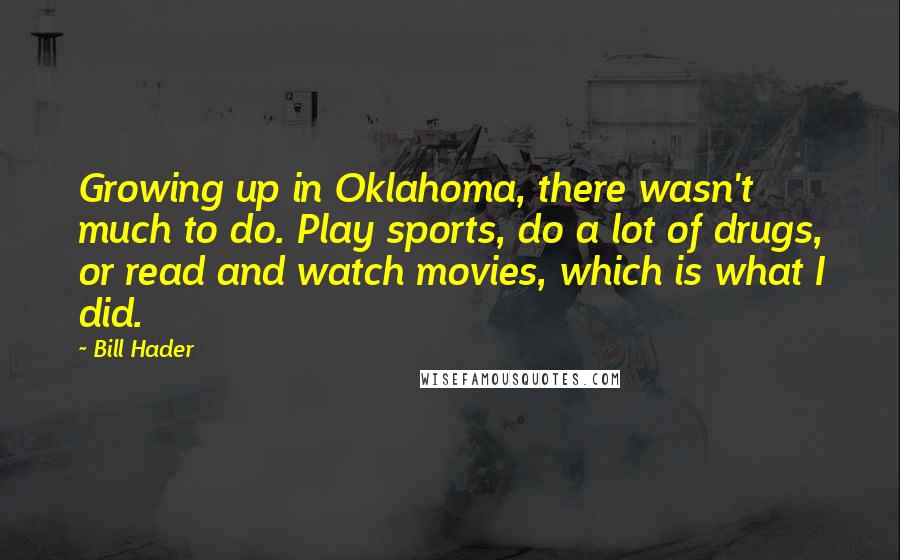 Bill Hader Quotes: Growing up in Oklahoma, there wasn't much to do. Play sports, do a lot of drugs, or read and watch movies, which is what I did.