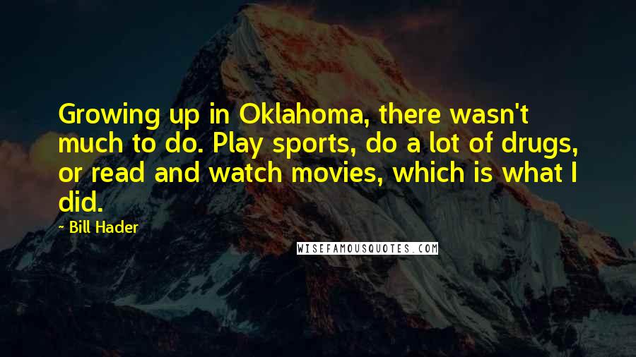 Bill Hader Quotes: Growing up in Oklahoma, there wasn't much to do. Play sports, do a lot of drugs, or read and watch movies, which is what I did.