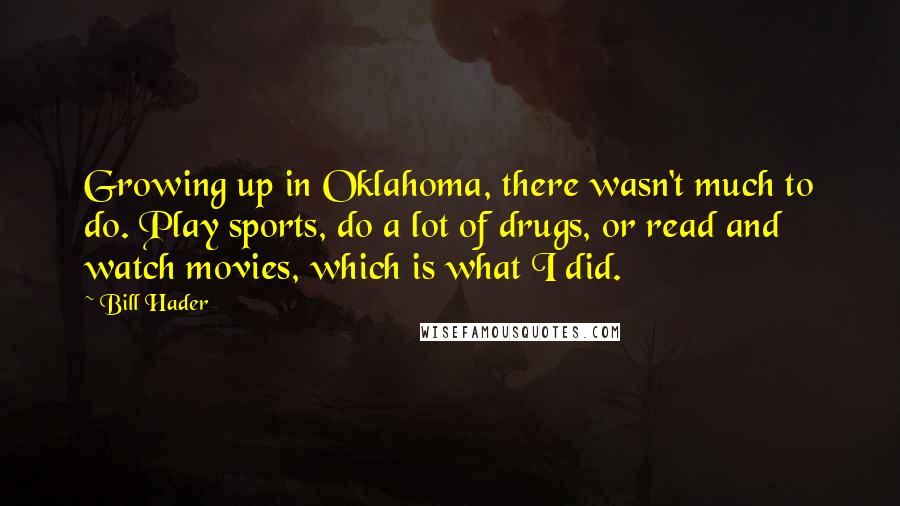 Bill Hader Quotes: Growing up in Oklahoma, there wasn't much to do. Play sports, do a lot of drugs, or read and watch movies, which is what I did.