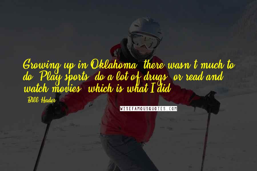 Bill Hader Quotes: Growing up in Oklahoma, there wasn't much to do. Play sports, do a lot of drugs, or read and watch movies, which is what I did.