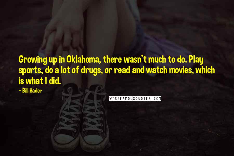 Bill Hader Quotes: Growing up in Oklahoma, there wasn't much to do. Play sports, do a lot of drugs, or read and watch movies, which is what I did.