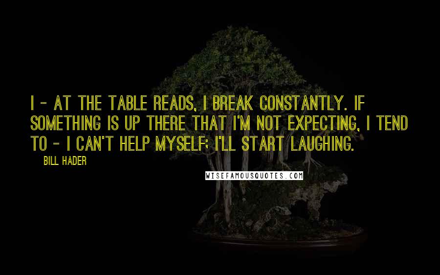 Bill Hader Quotes: I - at the table reads, I break constantly. If something is up there that I'm not expecting, I tend to - I can't help myself; I'll start laughing.