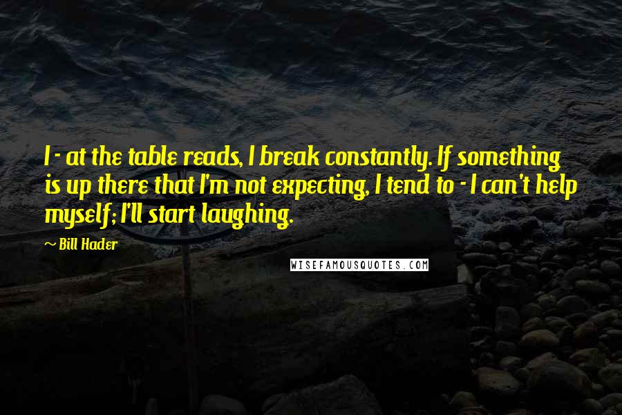 Bill Hader Quotes: I - at the table reads, I break constantly. If something is up there that I'm not expecting, I tend to - I can't help myself; I'll start laughing.