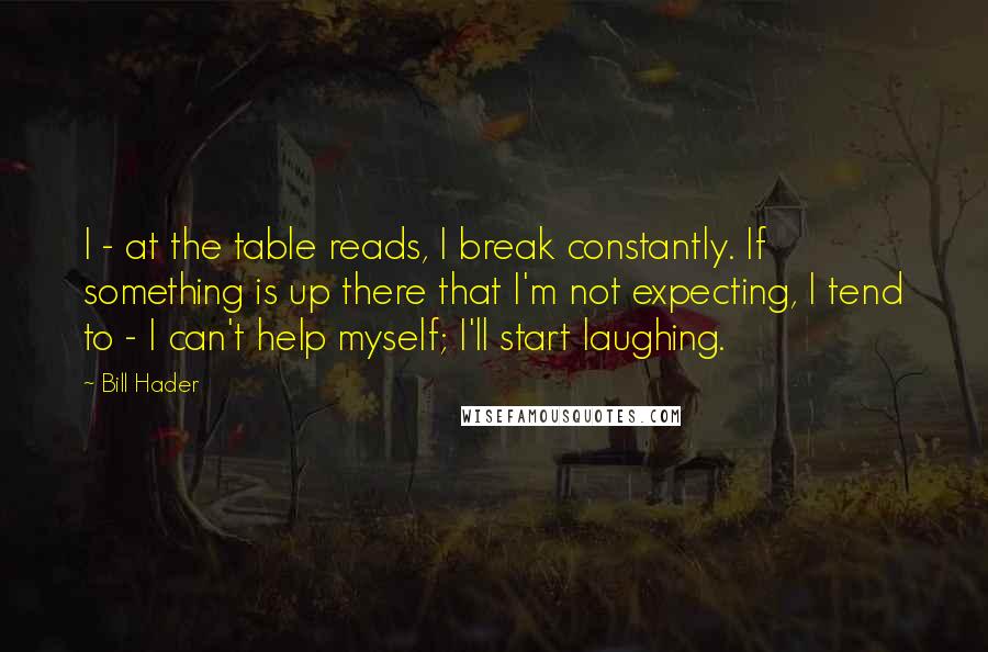 Bill Hader Quotes: I - at the table reads, I break constantly. If something is up there that I'm not expecting, I tend to - I can't help myself; I'll start laughing.