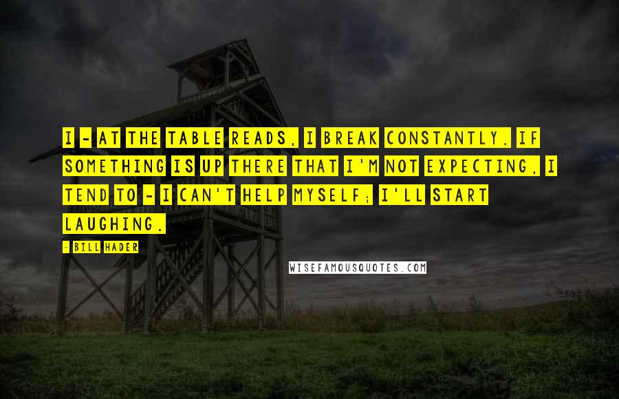 Bill Hader Quotes: I - at the table reads, I break constantly. If something is up there that I'm not expecting, I tend to - I can't help myself; I'll start laughing.
