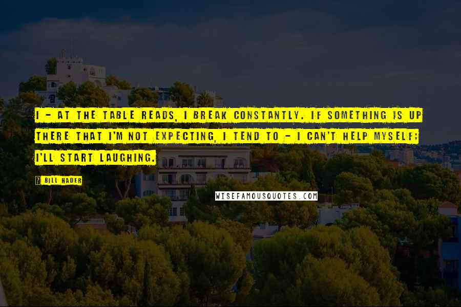Bill Hader Quotes: I - at the table reads, I break constantly. If something is up there that I'm not expecting, I tend to - I can't help myself; I'll start laughing.