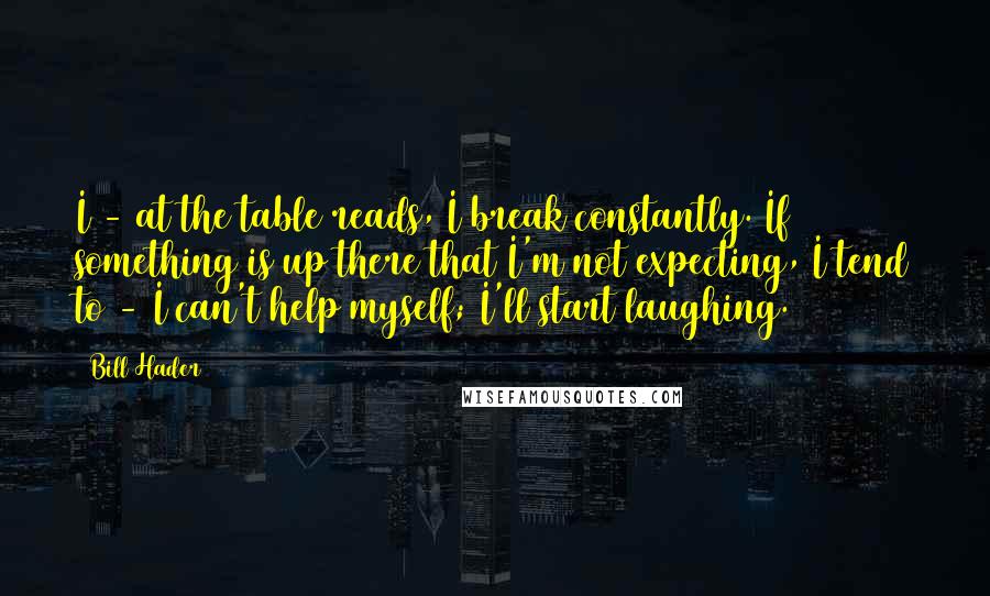 Bill Hader Quotes: I - at the table reads, I break constantly. If something is up there that I'm not expecting, I tend to - I can't help myself; I'll start laughing.