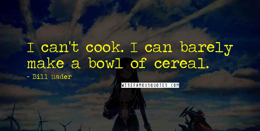 Bill Hader Quotes: I can't cook. I can barely make a bowl of cereal.