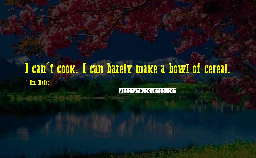 Bill Hader Quotes: I can't cook. I can barely make a bowl of cereal.