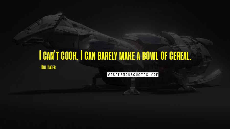 Bill Hader Quotes: I can't cook. I can barely make a bowl of cereal.