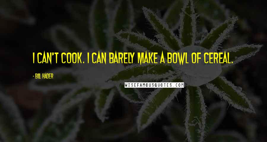 Bill Hader Quotes: I can't cook. I can barely make a bowl of cereal.
