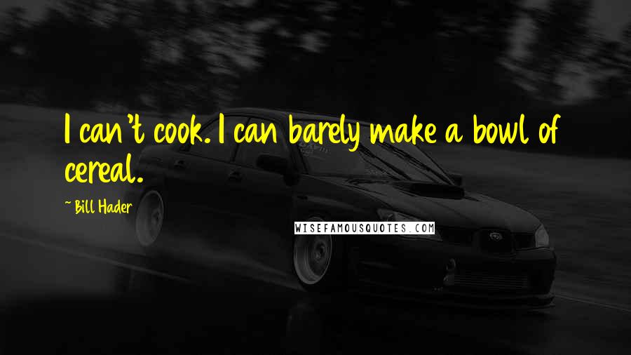 Bill Hader Quotes: I can't cook. I can barely make a bowl of cereal.