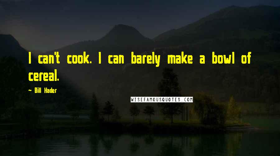 Bill Hader Quotes: I can't cook. I can barely make a bowl of cereal.