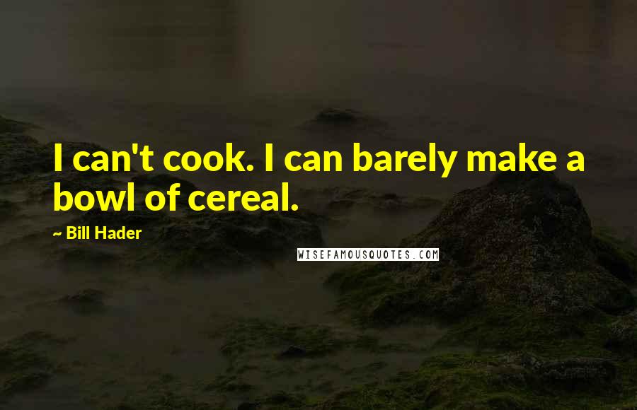 Bill Hader Quotes: I can't cook. I can barely make a bowl of cereal.