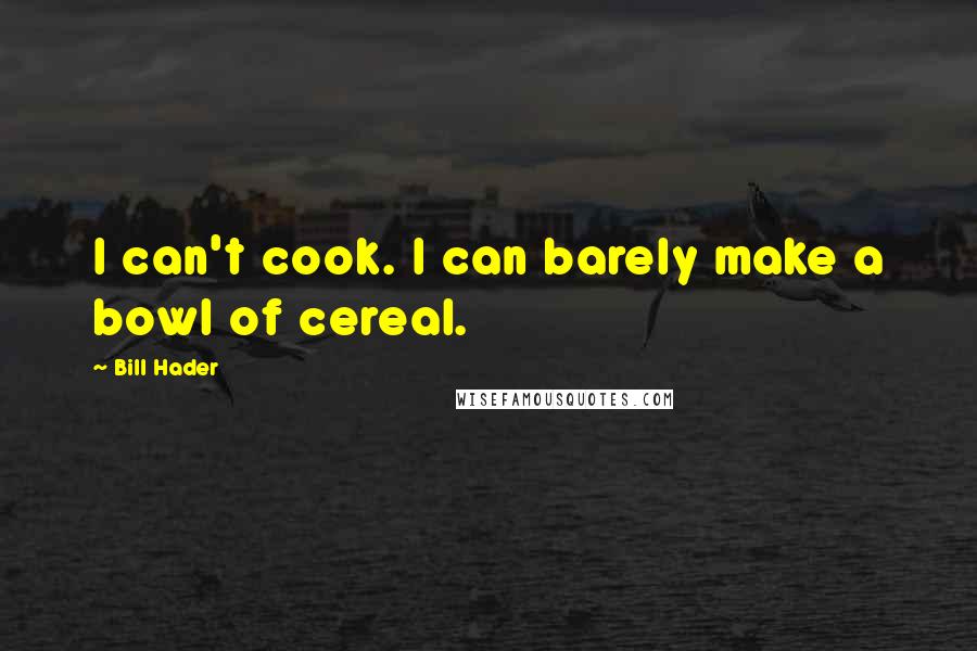 Bill Hader Quotes: I can't cook. I can barely make a bowl of cereal.