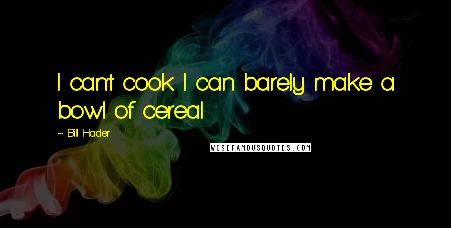 Bill Hader Quotes: I can't cook. I can barely make a bowl of cereal.