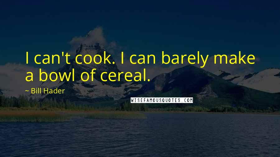 Bill Hader Quotes: I can't cook. I can barely make a bowl of cereal.