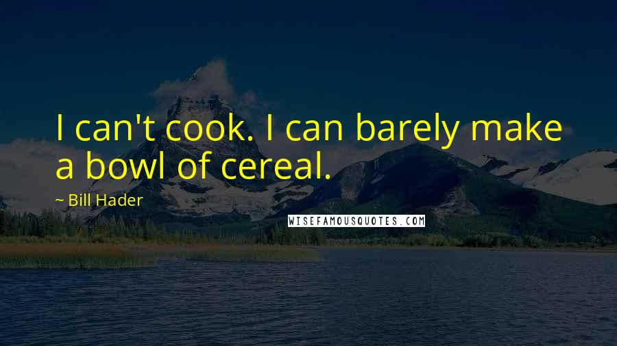 Bill Hader Quotes: I can't cook. I can barely make a bowl of cereal.