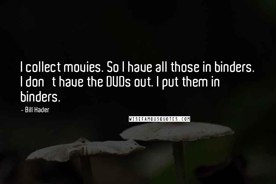 Bill Hader Quotes: I collect movies. So I have all those in binders. I don't have the DVDs out. I put them in binders.