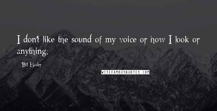 Bill Hader Quotes: I don't like the sound of my voice or how I look or anything.