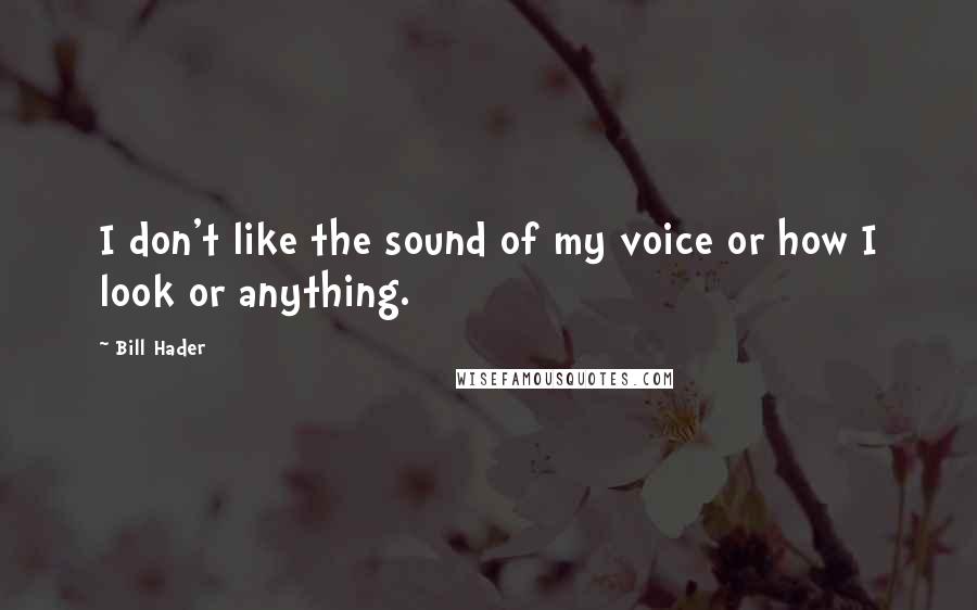 Bill Hader Quotes: I don't like the sound of my voice or how I look or anything.