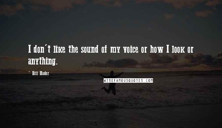 Bill Hader Quotes: I don't like the sound of my voice or how I look or anything.