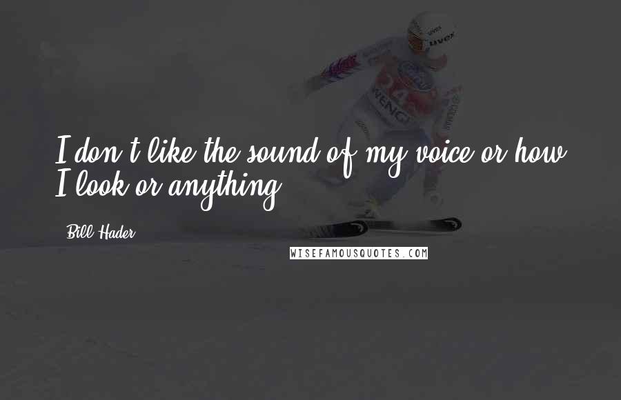 Bill Hader Quotes: I don't like the sound of my voice or how I look or anything.