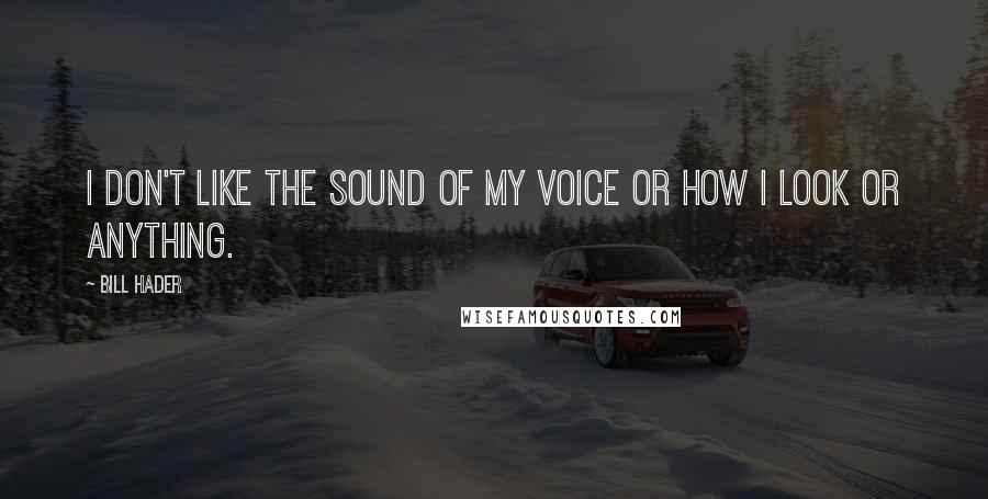 Bill Hader Quotes: I don't like the sound of my voice or how I look or anything.