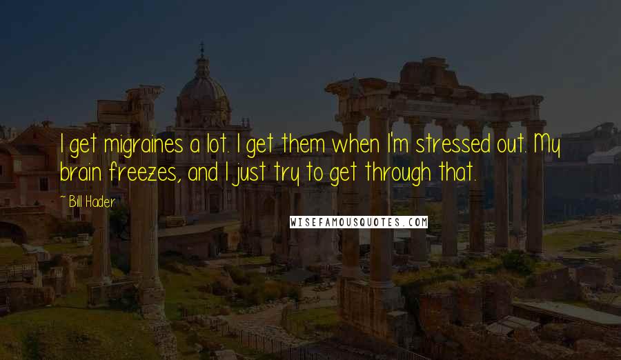 Bill Hader Quotes: I get migraines a lot. I get them when I'm stressed out. My brain freezes, and I just try to get through that.