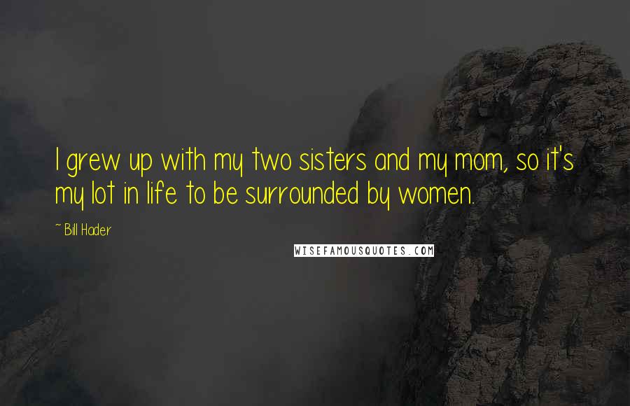 Bill Hader Quotes: I grew up with my two sisters and my mom, so it's my lot in life to be surrounded by women.