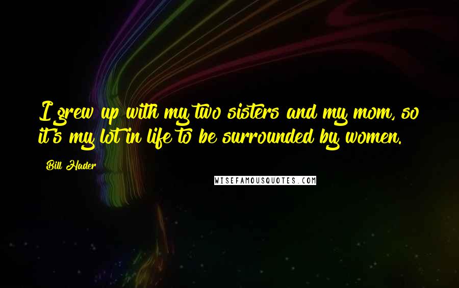 Bill Hader Quotes: I grew up with my two sisters and my mom, so it's my lot in life to be surrounded by women.