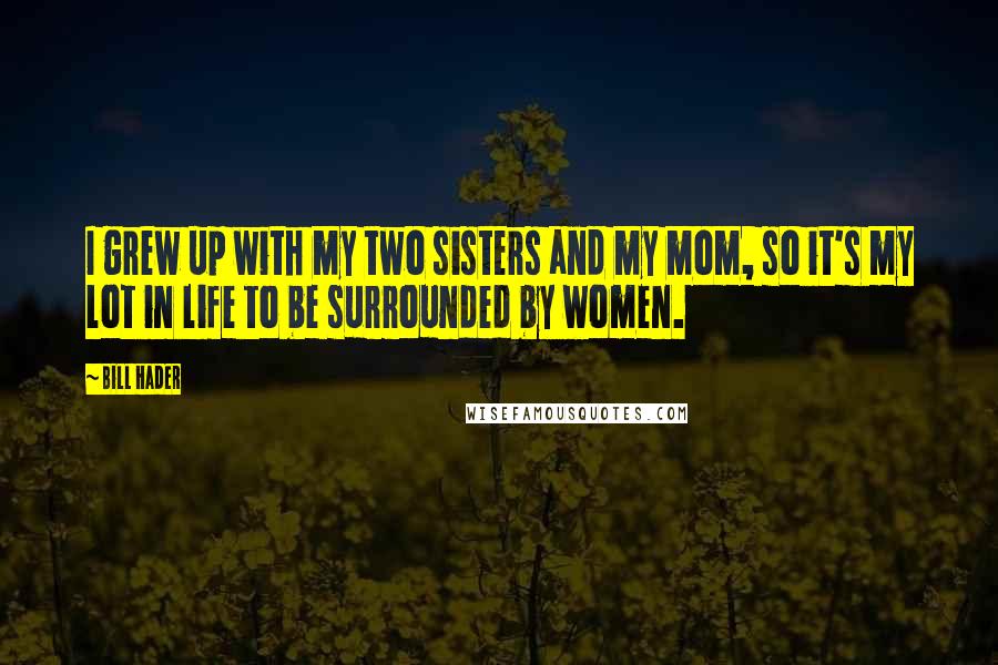 Bill Hader Quotes: I grew up with my two sisters and my mom, so it's my lot in life to be surrounded by women.