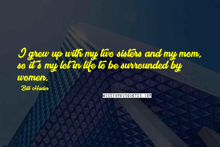 Bill Hader Quotes: I grew up with my two sisters and my mom, so it's my lot in life to be surrounded by women.