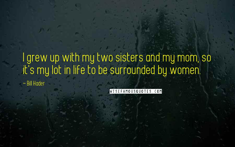 Bill Hader Quotes: I grew up with my two sisters and my mom, so it's my lot in life to be surrounded by women.