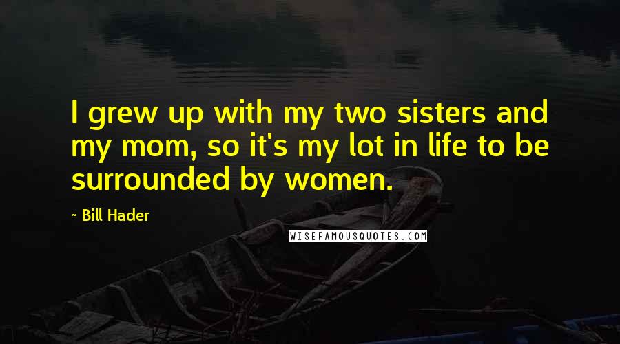 Bill Hader Quotes: I grew up with my two sisters and my mom, so it's my lot in life to be surrounded by women.