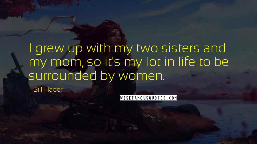 Bill Hader Quotes: I grew up with my two sisters and my mom, so it's my lot in life to be surrounded by women.