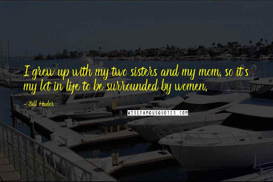 Bill Hader Quotes: I grew up with my two sisters and my mom, so it's my lot in life to be surrounded by women.