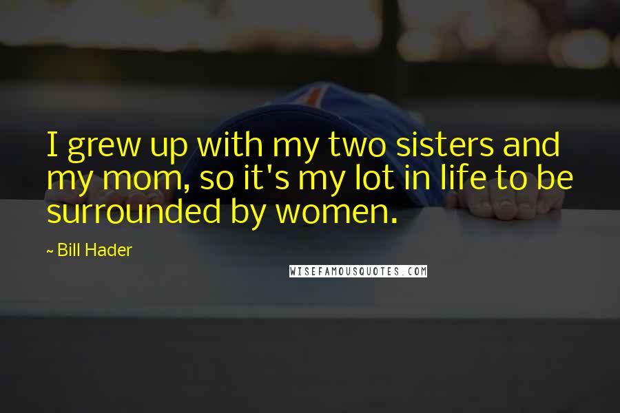 Bill Hader Quotes: I grew up with my two sisters and my mom, so it's my lot in life to be surrounded by women.