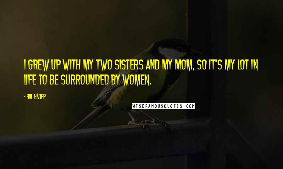 Bill Hader Quotes: I grew up with my two sisters and my mom, so it's my lot in life to be surrounded by women.