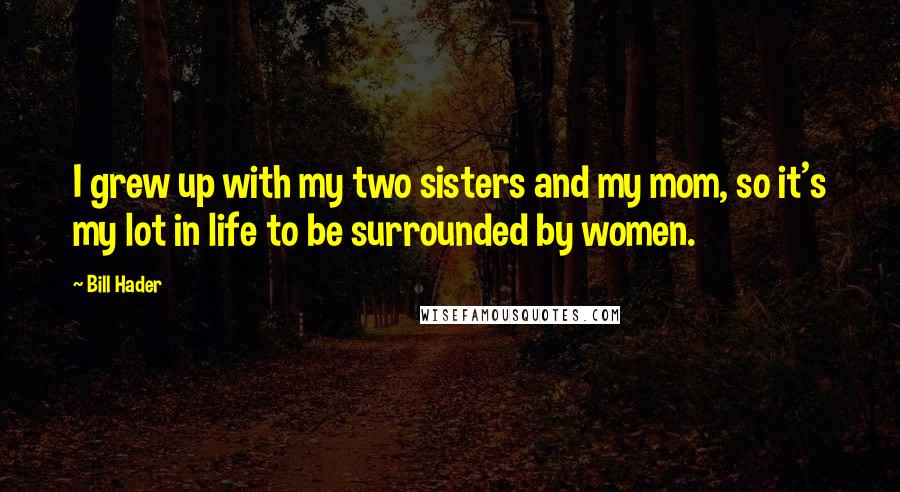 Bill Hader Quotes: I grew up with my two sisters and my mom, so it's my lot in life to be surrounded by women.