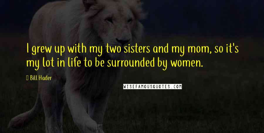 Bill Hader Quotes: I grew up with my two sisters and my mom, so it's my lot in life to be surrounded by women.