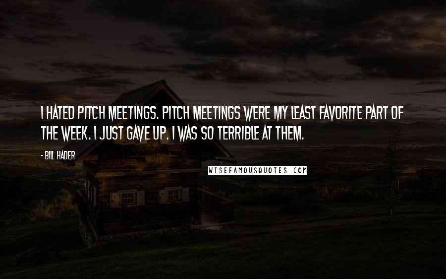 Bill Hader Quotes: I hated pitch meetings. Pitch meetings were my least favorite part of the week. I just gave up. I was so terrible at them.